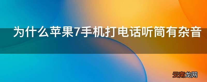 为什么苹果7手机打电话听筒有杂音