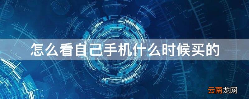 怎么看自己手机什么时候买的华为 怎么看自己手机什么时候买的
