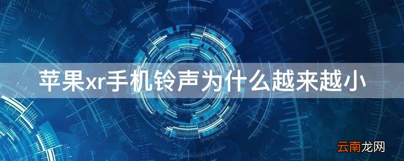 iphonexr为什么铃声会变小 iPhonexr手机铃声为什么越来越小
