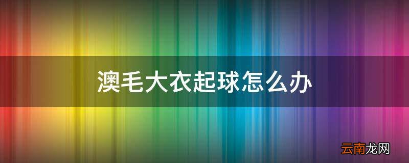 澳毛大衣起球怎么办