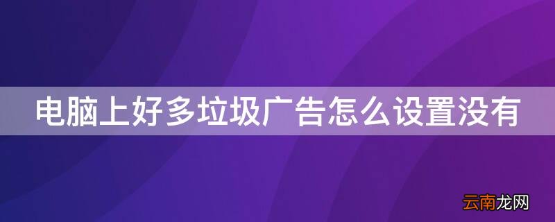 电脑上好多垃圾广告怎么设置没有 电脑上好多垃圾广告怎么设置没有广告