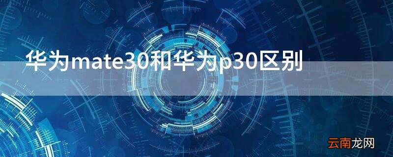 华为mate30和华为p30区别 华为mate30和华为P30