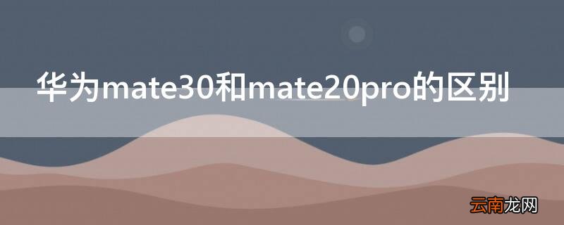 华为mate20pro和mate30pro的区别 华为mate30和mate20pro的区别