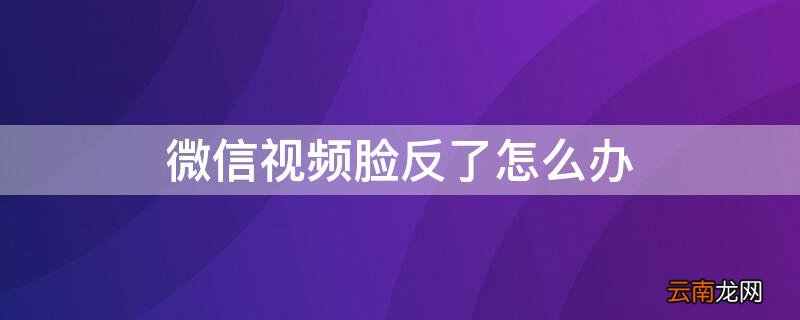 微信视频脸反了怎么办 微信视频脸是反怎么办