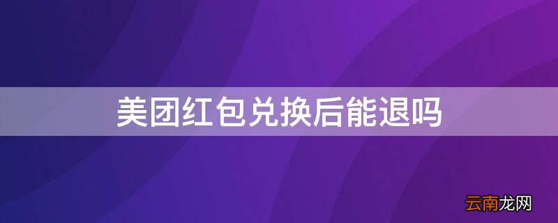 美团红包兑换后能退吗 美团红包兑换后能退吗