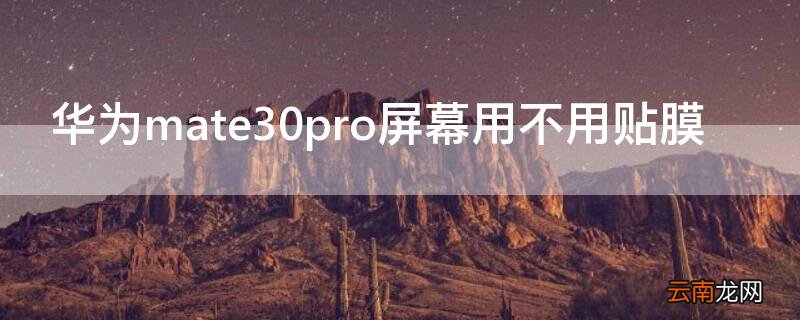 华为mate30pro用不用贴膜? 华为mate30pro屏幕用不用贴膜