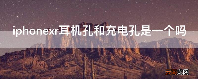 iphonexr耳机孔和充电孔是一样的嘛 iPhonexr耳机孔和充电孔是一个吗