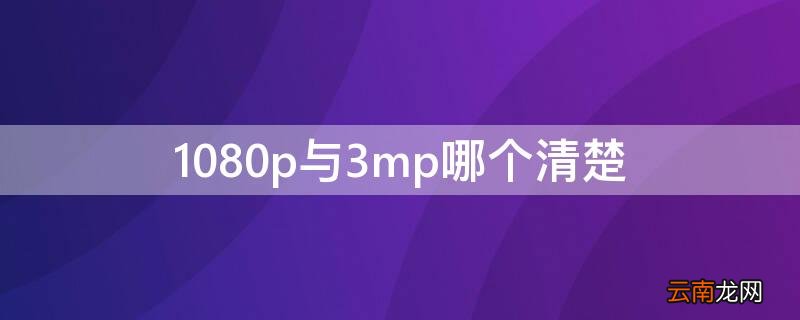 3mp比1080p清楚多少 1080p与3mp哪个清楚