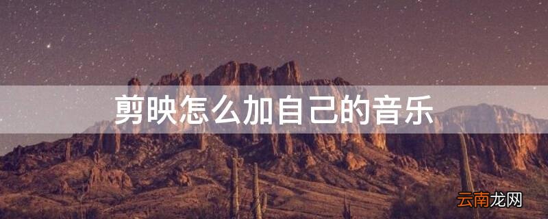 剪映怎么加自己的音乐背景 剪映怎么加自己的音乐