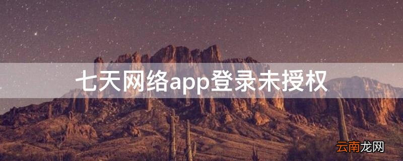 7天网络app提示未授权 七天网络app登录未授权