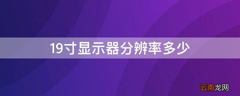 19寸显示器分辨率多少最佳win7 19寸显示器分辨率多少