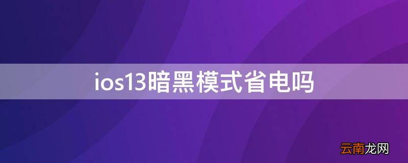 ios13暗黑模式省电吗 iPhone12暗黑模式省电吗