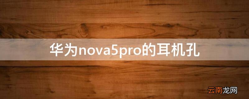 华为nova5pro的耳机孔在哪里 华为nova5pro的耳机孔