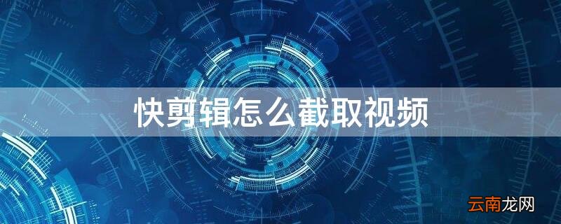 快剪辑怎么截取视频的一部分画面 快剪辑怎么截取视频