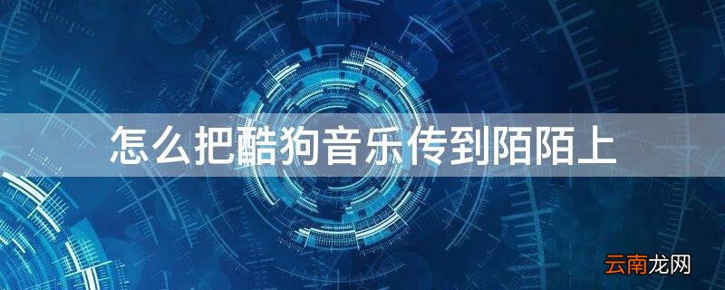 怎么把酷狗音乐传到陌陌上面 怎么把酷狗音乐传到陌陌上