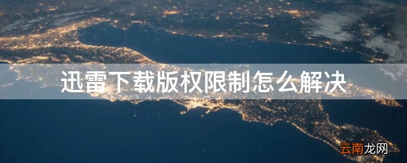 迅雷下载版权限制怎么解决 迅雷下载版权限制怎么解决不用百度云