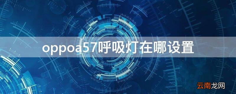 oppoa7呼吸灯怎么设置 oppoa57呼吸灯在哪设置