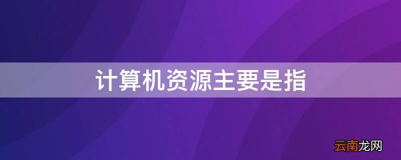 计算机资源主要是指什么资源 计算机资源主要是指