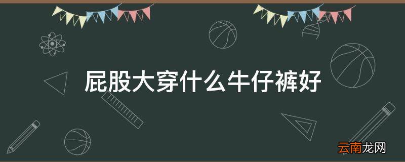 屁股大穿什么牛仔裤好