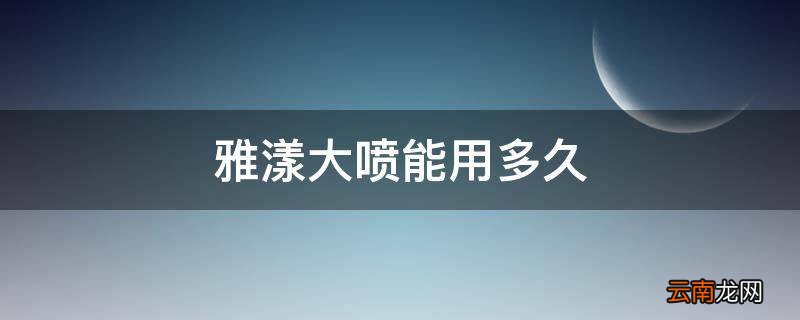 雅漾大喷能用多久