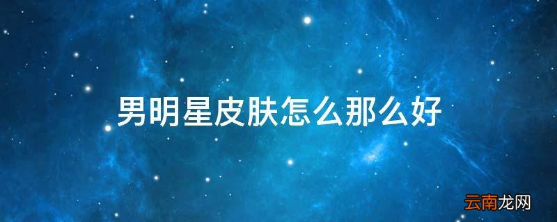 男明星皮肤怎么那么好