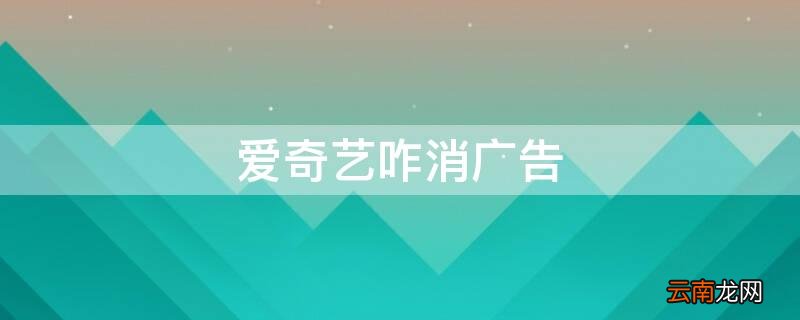 爱奇艺咋消广告 爱奇艺取消广告