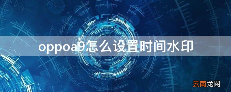 oppoa9怎么设置时间水印 oppor9相机水印时间怎么设置