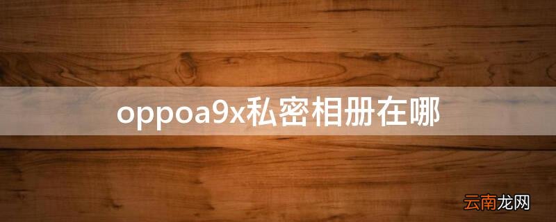oppoa9怎么找到私密照片 oppoa9x私密相册在哪