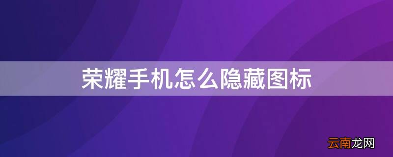 荣耀手机怎么隐藏图标 荣耀手机怎么隐藏图标不显示