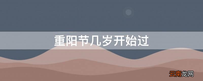 重阳节几岁开始过 重阳节几岁到几岁