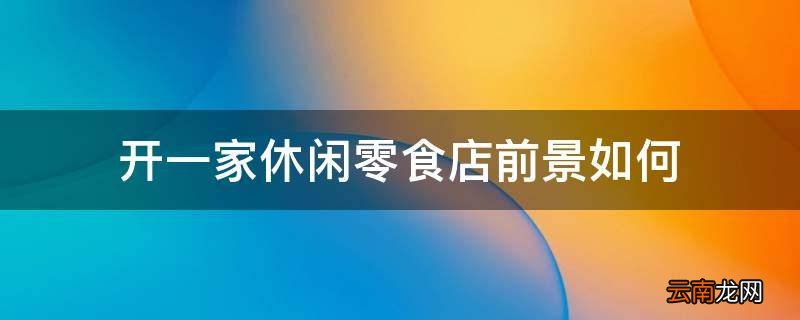 开一家休闲零食店前景如何