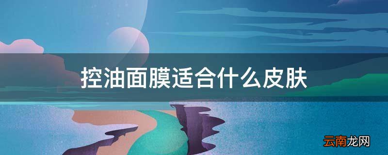 控油面膜适合什么皮肤