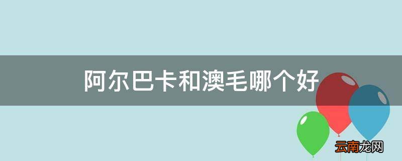 阿尔巴卡和澳毛哪个好