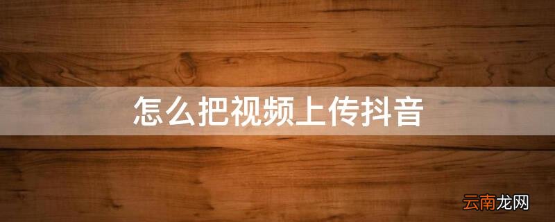 怎么把视频上传抖音上 怎么把视频上传抖音