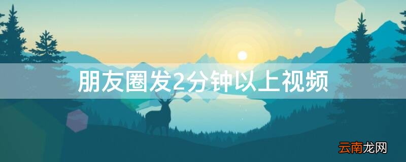 朋友圈发2分钟以上视频并配上音乐 朋友圈发2分钟以上视频