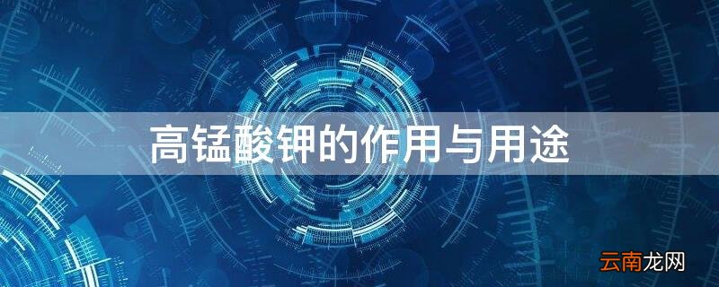 高锰酸钾的作用与用途 高锰酸钾的作用与用途