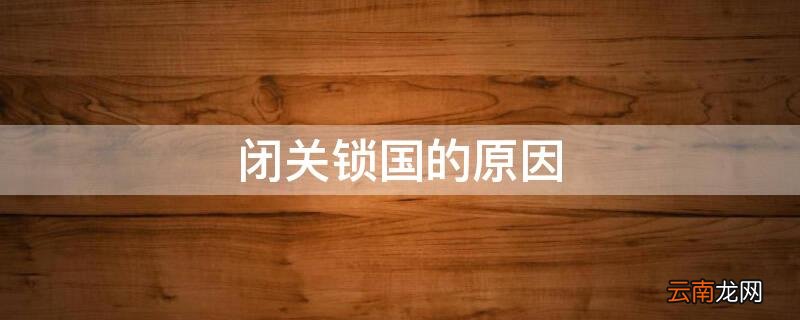 闭关锁国的原因 闭关锁国的原因和影响和世界做对比