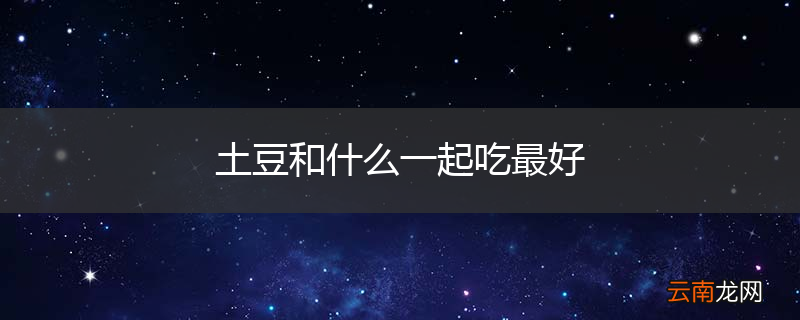 土豆和什么一起吃最好