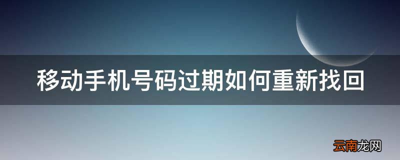 移动手机号码过期如何重新找回