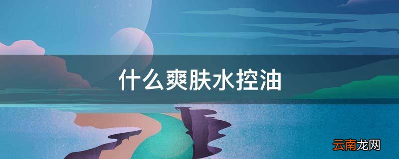 什么爽肤水控油