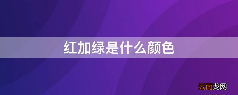 红加蓝是什么颜色 红加绿是什么颜色