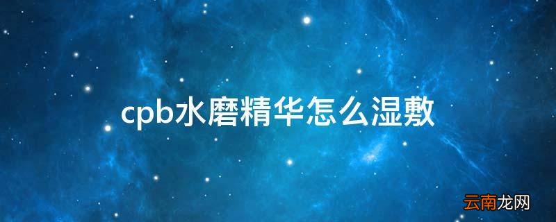 cpb水磨精华怎么湿敷