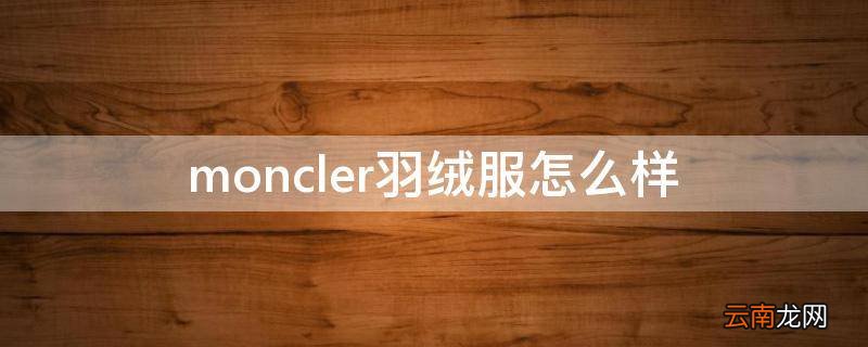 moncler羽绒服怎么样