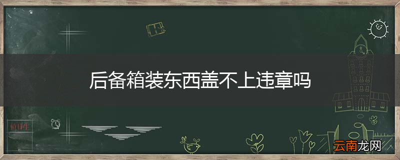 后备箱装东西盖不上违章吗