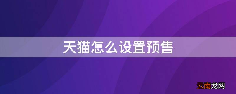 天猫怎么设置预售 天猫怎么设置预售模式