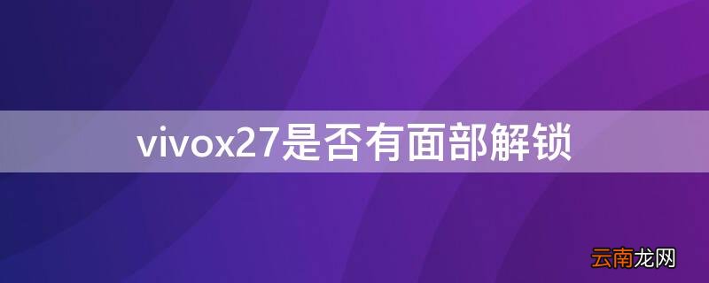 vivox27是否有面部解锁 vivox27手机有面部解锁识别功能吗