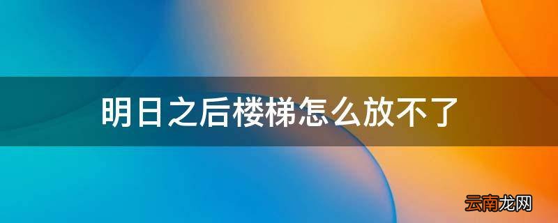 明日之后楼梯怎么放不了