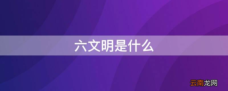 六文明指的是什么 六文明是什么