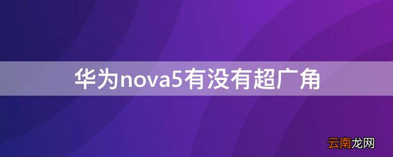 华为nova5有没有超广角 华为nova5有没有超广角拍摄