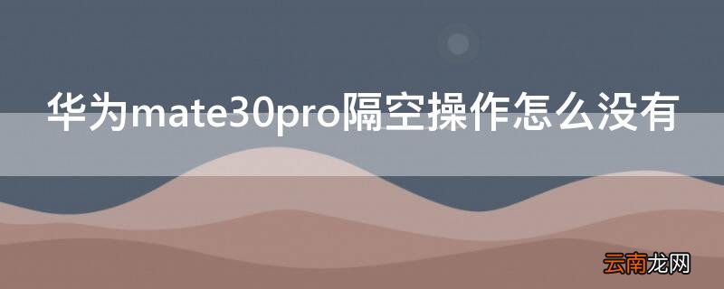 华为mate30pro隔空操作怎么没有 华为mate30pro隔空操作没有反应